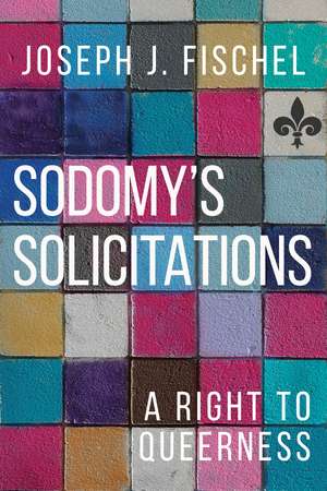 Sodomy's Solicitations: A Right to Queerness de Joseph J. Fischel