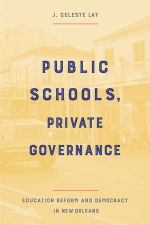 Public Schools, Private Governance: Education Reform and Democracy in New Orleans de J. Celeste Lay