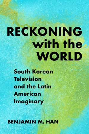 Reckoning with the World: South Korean Television and the Latin American Imaginary de Benjamin M. Han