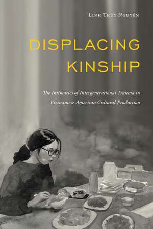 Displacing Kinship: The Intimacies of Intergenerational Trauma in Vietnamese American Cultural Production de Linh Thuy Nguyen