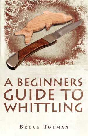 A Beginners Guide to Whittling de Bruce Totman