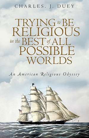 Trying to Be Religious in the Best of All Possible Worlds de J. Duey Charles J. Duey