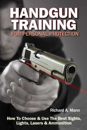 Handgun Training for Personal Protection: How to Choose & Use the Best Sights, Lights, Lasers & Ammunition de Richard A. Mann