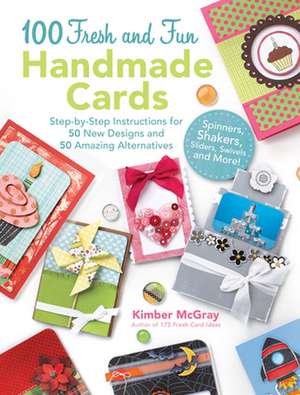 100 Fresh and Fun Handmade Cards: Step-By-Step Instructions for 50 New Designs and 50 Amazing Alternatives de Kimber McGray