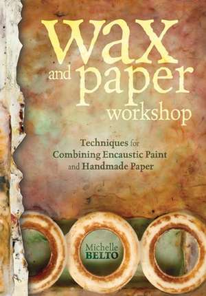 Wax and Paper Workshop: Techniques for Combining Encaustic Paint and Handmade Paper de Michelle Belto