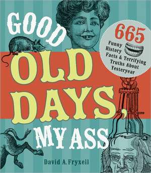 Good Old Days, My Ass: 665 Funny History Facts & Terrifying Truths about Yesteryear de David A. Fryxell