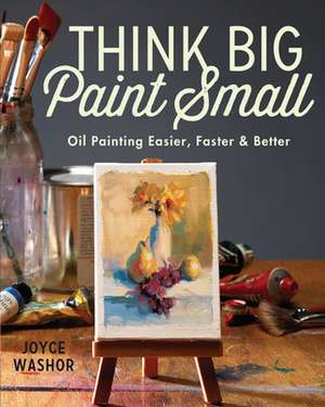 Think Big Paint Small: Oil Painting Easier, Faster and Better de Joyce Washor