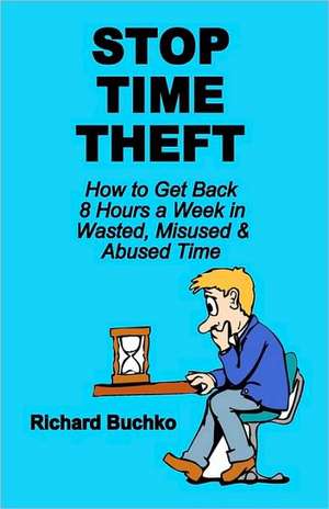 Stop Time Theft: How to Get Back 8 Hours a Week in Wasted, Misused, and Abused Time de Richard Jr. Buchko