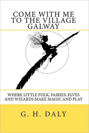 Come with Me to the Village Galway: Where Little Folk, Fairies, Elves and Wizards Make Magic and Play de G. H. Daly