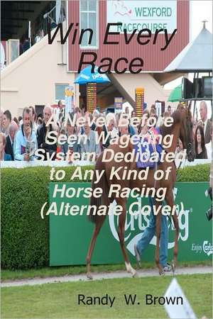 Win Every Race: A Never Before Seen Wagering System Dedicated to Any Kind of Horse Racing (Alternate Cover) de Randy W. Brown