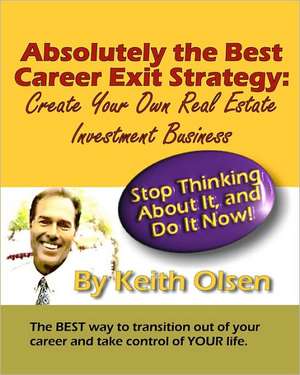 Absolutely the Best Career Exit Strategy: Create Your Own Real Estate Investment Business de Keith Olsen