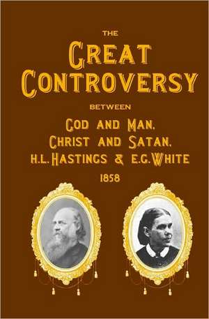 The Great Controversy Between God and Man, Christ and Satan, H.L. Hastings and E.G. White: The Most Valuable Book You'll Ever Read de H. L. Hastings