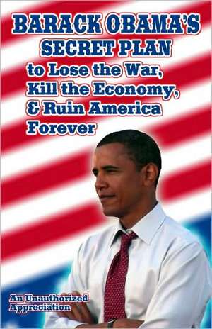 Barack Obama's Secret Plan to Lose the War, Kill the Economy, and Ruin America Forever: An Unauthorized Appreciation de Sol Ivan