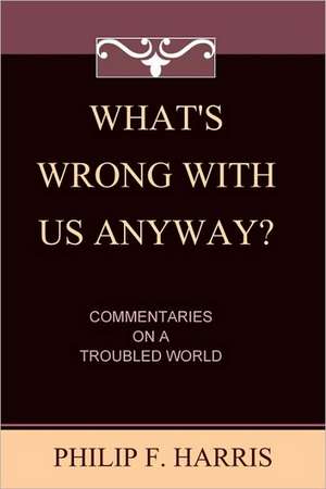 What's Wrong with Us, Anyway?: Commentaries on a Troubled World de Philip F. Harris