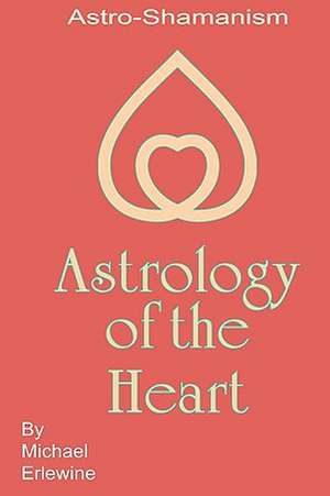 Astrology of the Heart: Astro-Shamanism de Michael Erlewine