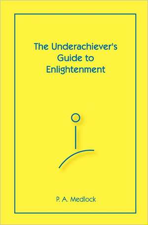 The Underachiever's Guide to Enlightenment: I Am as Good to Others to the Degree I Am with Me de P. A. Medlock