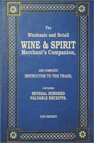 The Wholesale and Retail Wine & Spirit Merchant's Companion - 1839 Reprint: Complete Instructor to the Trade; Containing Several Hundred Valuable Rece de Ross Brown