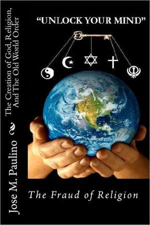 The Creation of God, Religion, and the Old World Order: The Fraud of the Fraud de Jose M. Paulino