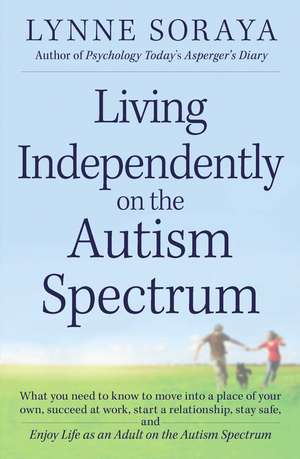 Living Independently on the Autism Spectrum: What You Need to Know to Move into a Place of Your Own, Succeed at Work, Start a Relationship, Stay Safe, and Enjoy Life as an Adult on the Autism Spectrum de Lynne Soraya