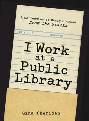 I Work at a Public Library: A Collection of Crazy Stories from the Stacks de Gina Sheridan