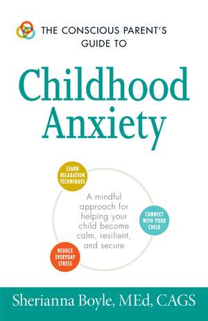 The Conscious Parent's Guide to Childhood Anxiety: A Mindful Approach for Helping Your Child Become Calm, Resilient, and Secure de Sherianna Boyle