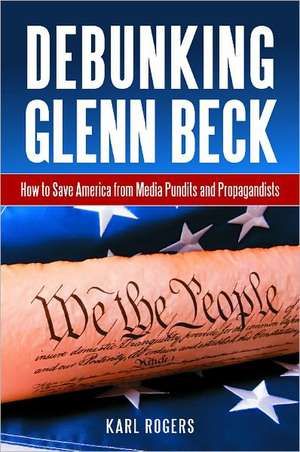 Debunking Glenn Beck: How to Save America from Media Pundits and Propagandists de Karl Alan Rogers Ph.D.