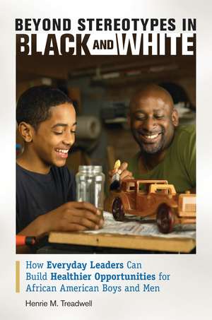 Beyond Stereotypes in Black and White: How Everyday Leaders Can Build Healthier Opportunities for African American Boys and Men de Henrie M. Treadwell