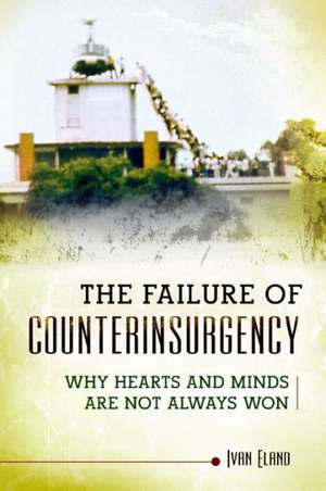 The Failure of Counterinsurgency: Why Hearts and Minds Are Seldom Won de Ivan Eland