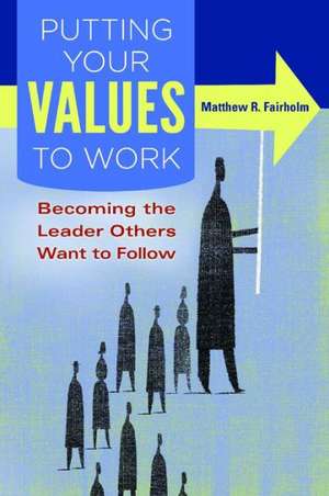 Putting Your Values to Work: Becoming the Leader Others Want to Follow de Matthew R. Fairholm