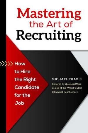 Mastering the Art of Recruiting: How to Hire the Right Candidate for the Job de Michael Travis