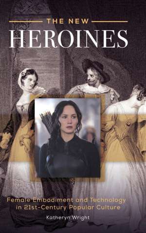 The New Heroines: Female Embodiment and Technology in 21st-Century Popular Culture de Katheryn Wright