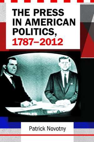 The Press in American Politics, 1787–2012 de Patrick Novotny