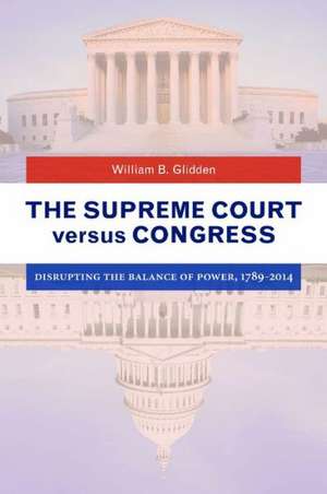 The Supreme Court versus Congress: Disrupting the Balance of Power, 1789–2014 de William B. Glidden