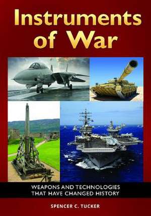 Instruments of War: Weapons and Technologies That Have Changed History de Spencer C. Tucker