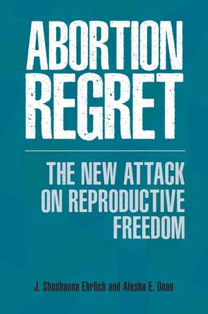 Abortion Regret: The New Attack on Reproductive Freedom de J. Shoshanna Ehrlich