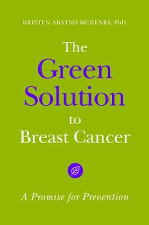 The Green Solution to Breast Cancer: A Promise for Prevention de Kristen Abatsis McHenry Ph.D.