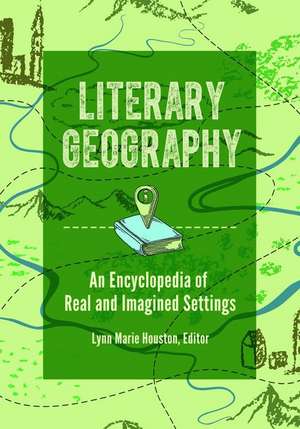 Literary Geography: An Encyclopedia of Real and Imagined Settings de Lynn M. Houston