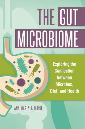 The Gut Microbiome: Exploring the Connection between Microbes, Diet, and Health de Ana Maria R. Moise