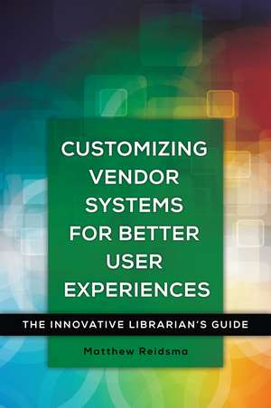 Customizing Vendor Systems for Better User Experiences: The Innovative Librarian's Guide de Matthew Reidsma