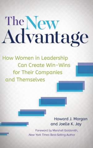 The New Advantage: How Women in Leadership Can Create Win-Wins for Their Companies and Themselves de Howard J. Morgan