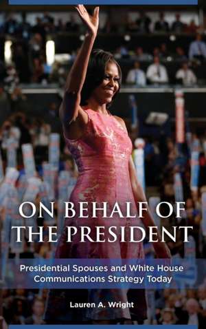 On Behalf of the President: Presidential Spouses and White House Communications Strategy Today de Lauren A. Wright