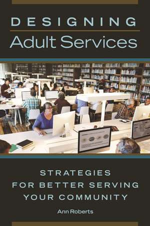 Designing Adult Services: Strategies for Better Serving Your Community de Ann Roberts