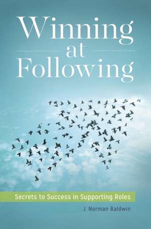 Winning at Following: Secrets to Success in Supporting Roles de J. Norman Baldwin