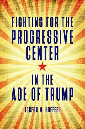 Fighting for the Progressive Center in the Age of Trump de Joseph M. Hoeffel