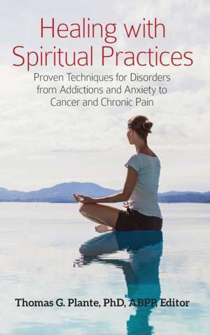 Healing with Spiritual Practices: Proven Techniques for Disorders from Addictions and Anxiety to Cancer and Chronic Pain de Thomas G. Plante Ph.D.