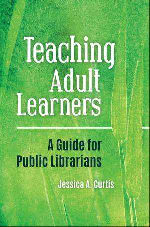 Teaching Adult Learners: A Guide for Public Librarians de Jessica A. Curtis