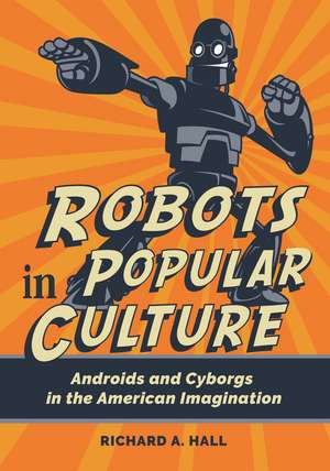 Robots in Popular Culture: Androids and Cyborgs in the American Imagination de Richard A. Hall