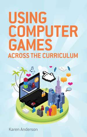 Using Computers Games across the Curriculum de Karen Anderson