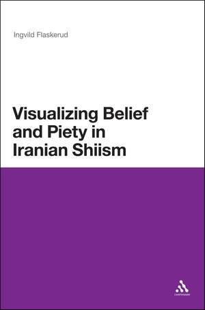 Visualizing Belief and Piety in Iranian Shiism de Dr Ingvild Flaskerud