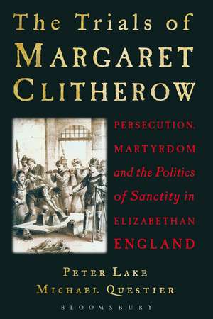 The Trials of Margaret Clitherow: Persecution, Martyrdom and the Politics of Sanctity in Elizabethan England de Professor Peter Lake